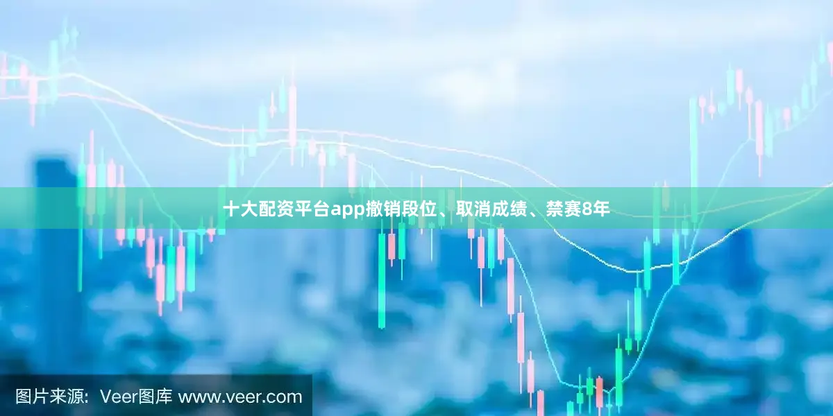 十大配资平台app撤销段位、取消成绩、禁赛8年