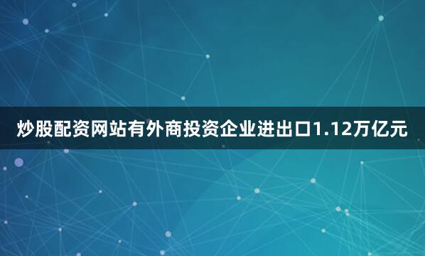 炒股配资网站有外商投资企业进出口1.12万亿元