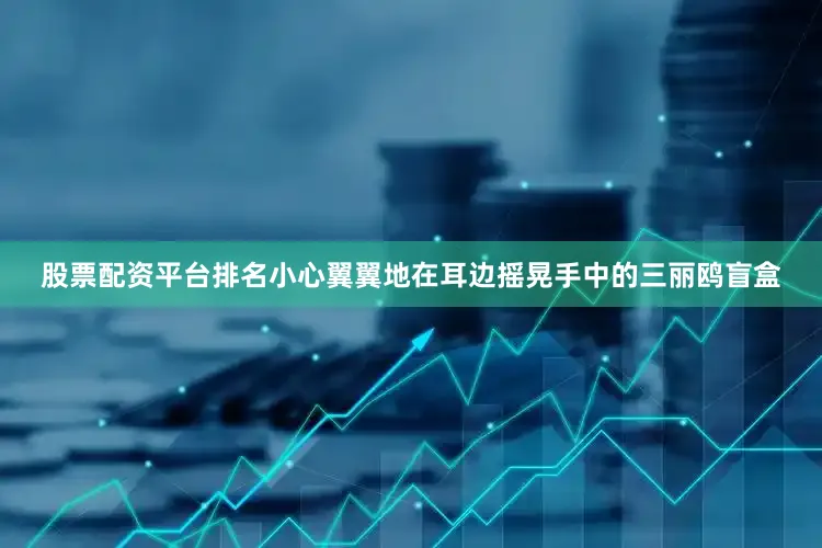 股票配资平台排名小心翼翼地在耳边摇晃手中的三丽鸥盲盒
