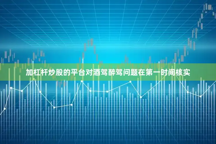 加杠杆炒股的平台对酒驾醉驾问题在第一时间核实