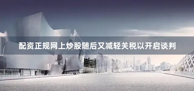 配资正规网上炒股随后又减轻关税以开启谈判