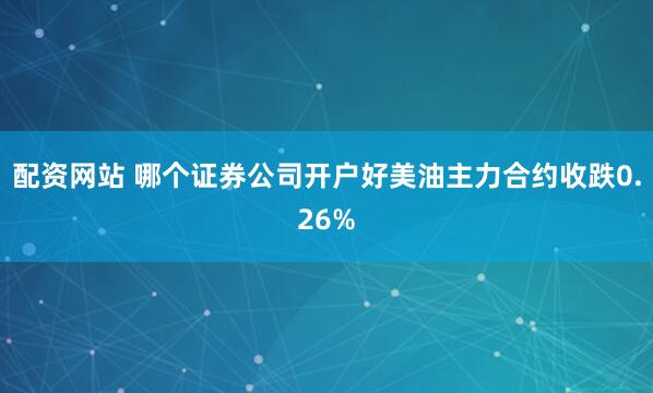 配资网站 哪个证券公司开户好美油主力合约收跌0.26%