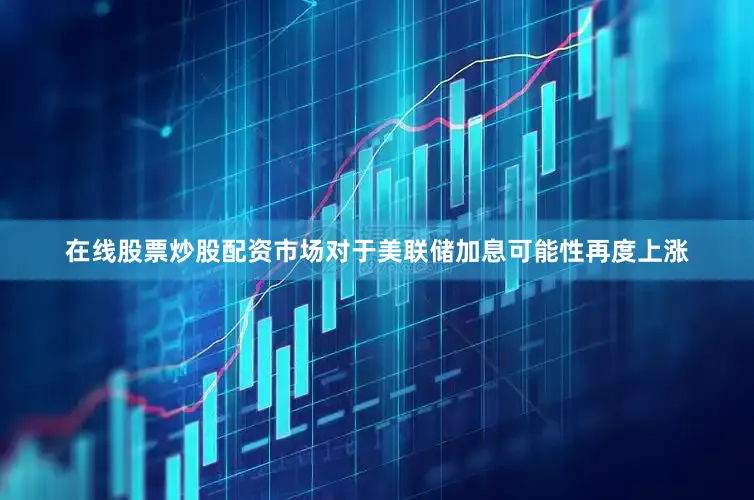 在线股票炒股配资市场对于美联储加息可能性再度上涨