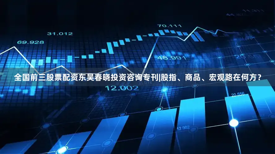 全国前三股票配资东吴春晓投资咨询专刊|股指、商品、宏观路在何方？