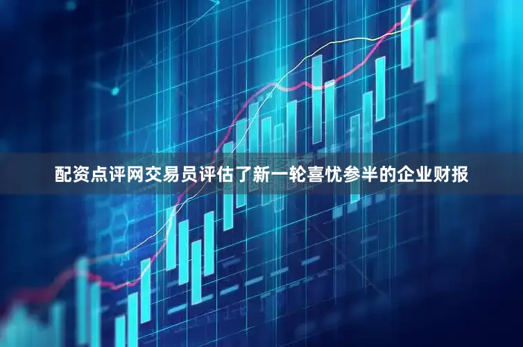 配资点评网交易员评估了新一轮喜忧参半的企业财报