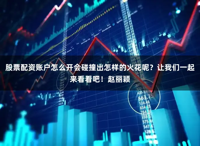 股票配资账户怎么开会碰撞出怎样的火花呢？让我们一起来看看吧！赵丽颖