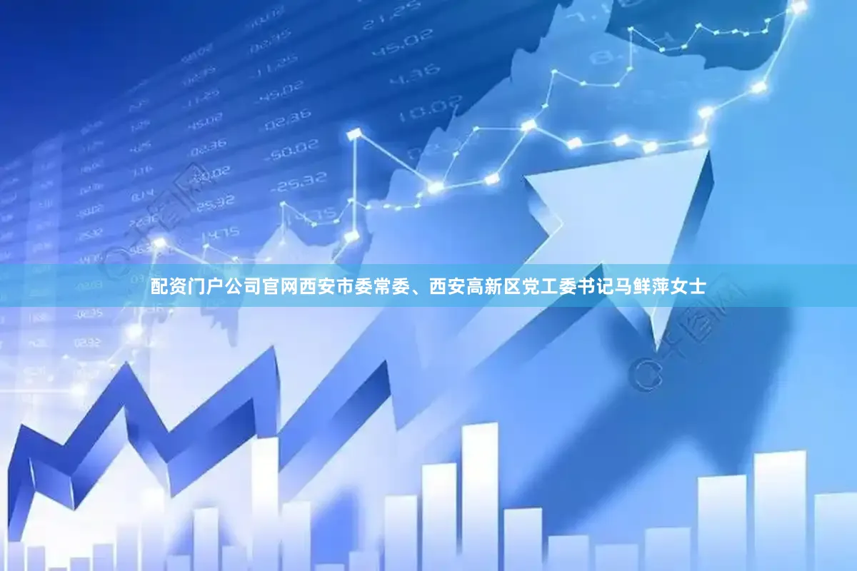 配资门户公司官网西安市委常委、西安高新区党工委书记马鲜萍女士