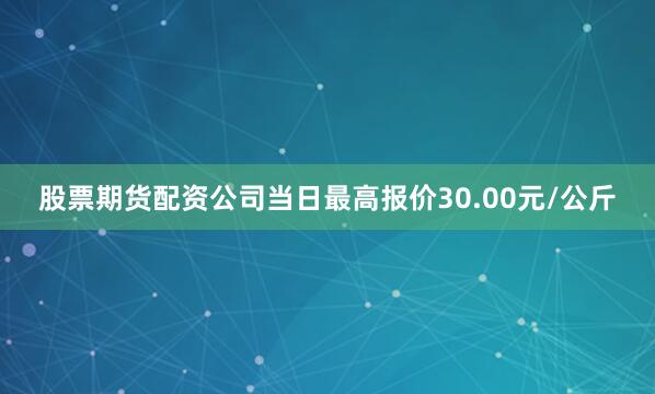股票期货配资公司当日最高报价30.00元/公斤
