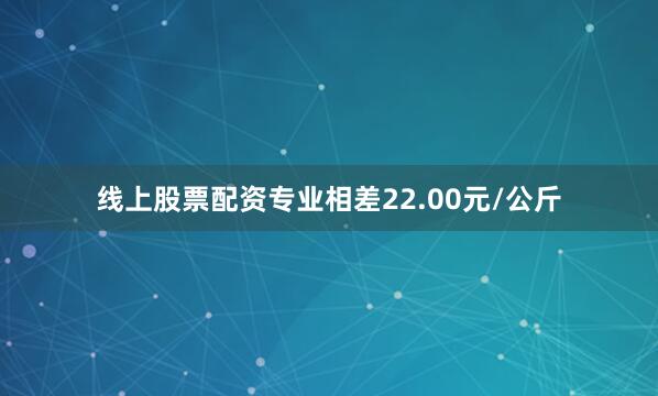 线上股票配资专业相差22.00元/公斤