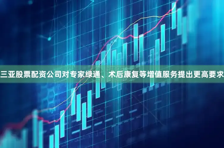 三亚股票配资公司对专家绿通、术后康复等增值服务提出更高要求