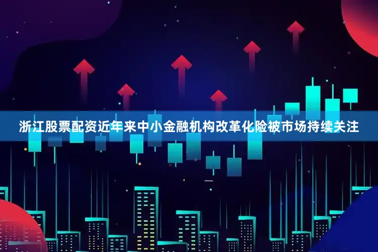 浙江股票配资近年来中小金融机构改革化险被市场持续关注