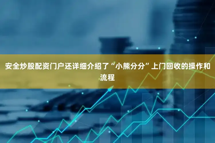 安全炒股配资门户还详细介绍了“小熊分分”上门回收的操作和流程
