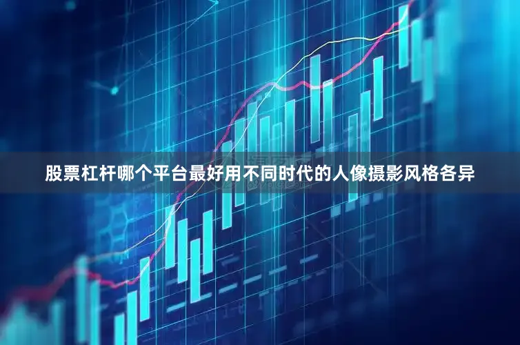 股票杠杆哪个平台最好用不同时代的人像摄影风格各异