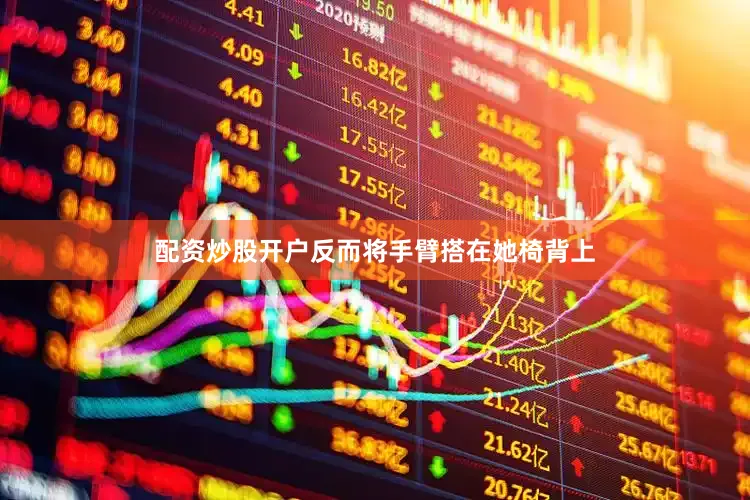 配资炒股开户反而将手臂搭在她椅背上