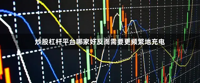 炒股杠杆平台哪家好反而需要更频繁地充电