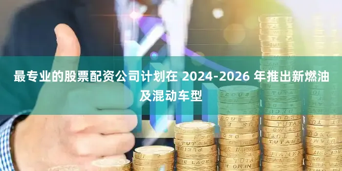 最专业的股票配资公司计划在 2024-2026 年推出新燃油及混动车型