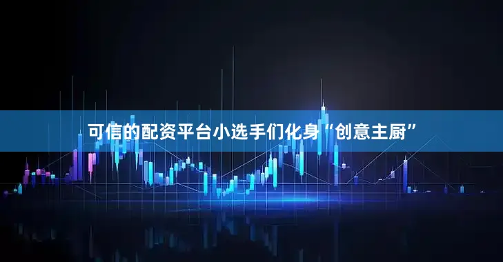 可信的配资平台小选手们化身“创意主厨”