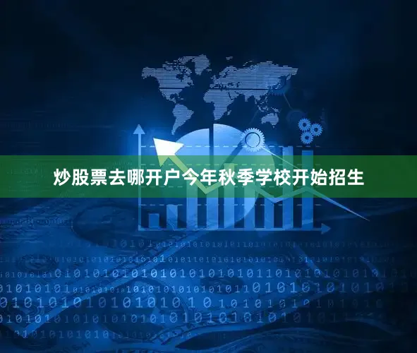 炒股票去哪开户今年秋季学校开始招生