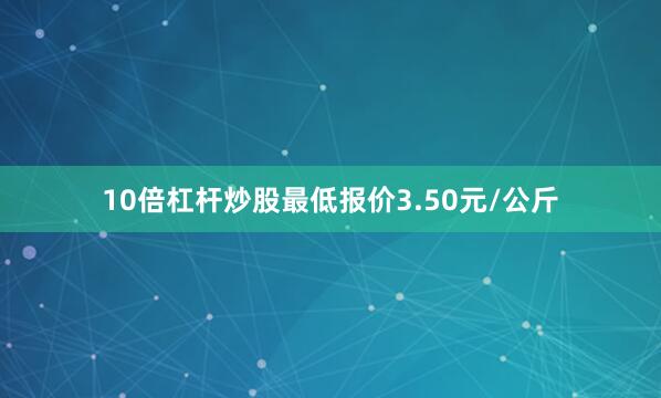 10倍杠杆炒股最低报价3.50元/公斤