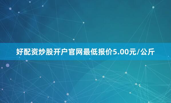 好配资炒股开户官网最低报价5.00元/公斤
