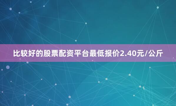 比较好的股票配资平台最低报价2.40元/公斤