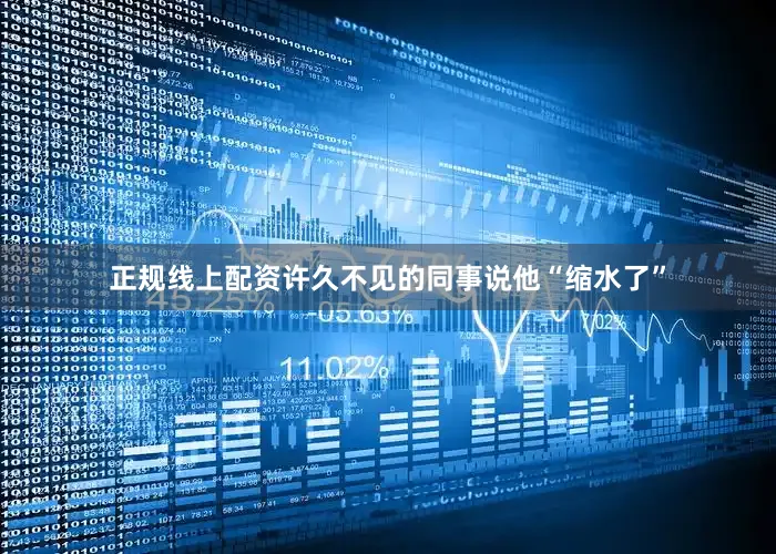 正规线上配资许久不见的同事说他“缩水了”