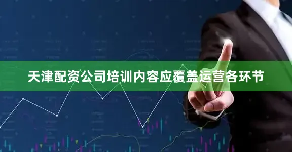 天津配资公司培训内容应覆盖运营各环节