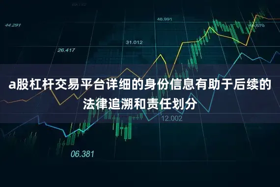 a股杠杆交易平台详细的身份信息有助于后续的法律追溯和责任划分