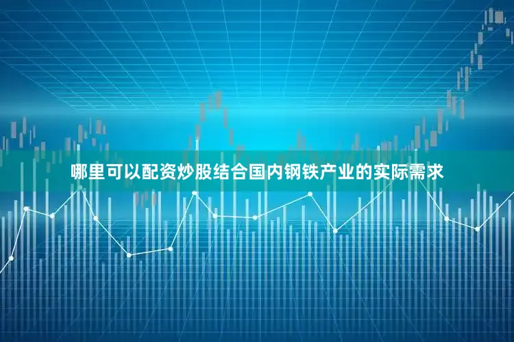 哪里可以配资炒股结合国内钢铁产业的实际需求