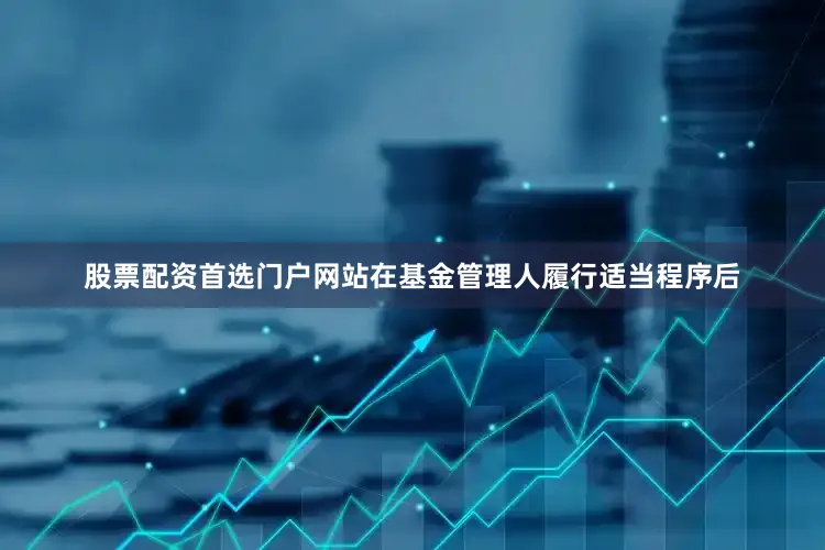 股票配资首选门户网站在基金管理人履行适当程序后