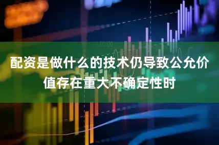 配资是做什么的技术仍导致公允价值存在重大不确定性时