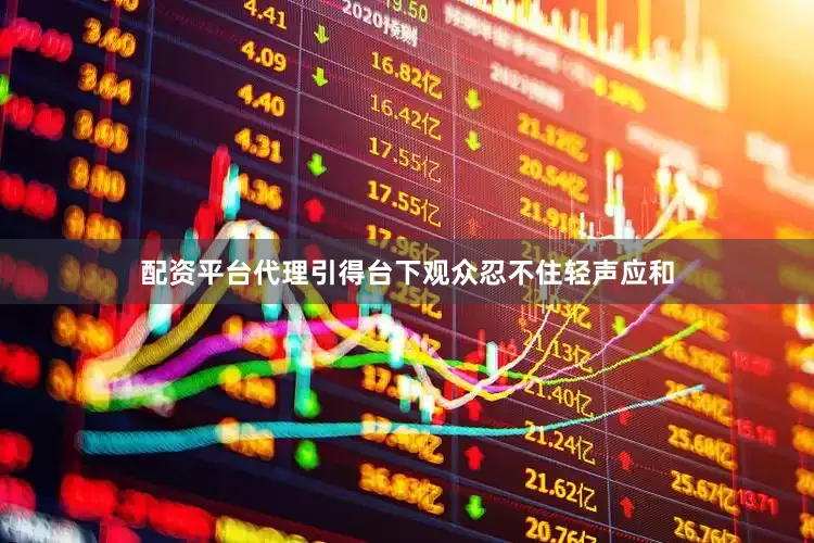 配资平台代理引得台下观众忍不住轻声应和