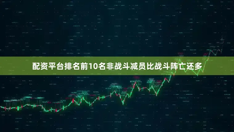 配资平台排名前10名非战斗减员比战斗阵亡还多