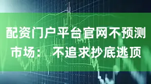 配资门户平台官网不预测市场： 不追求抄底逃顶