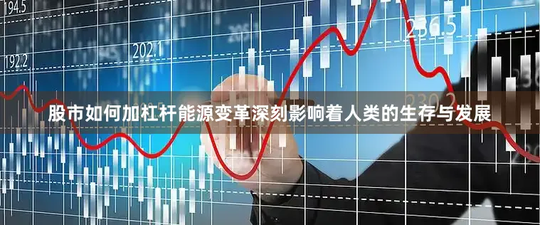 股市如何加杠杆能源变革深刻影响着人类的生存与发展