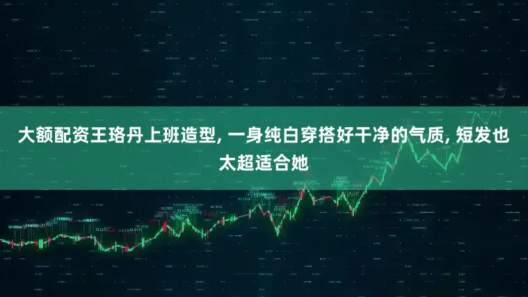 大额配资王珞丹上班造型, 一身纯白穿搭好干净的气质, 短发也太超适合她