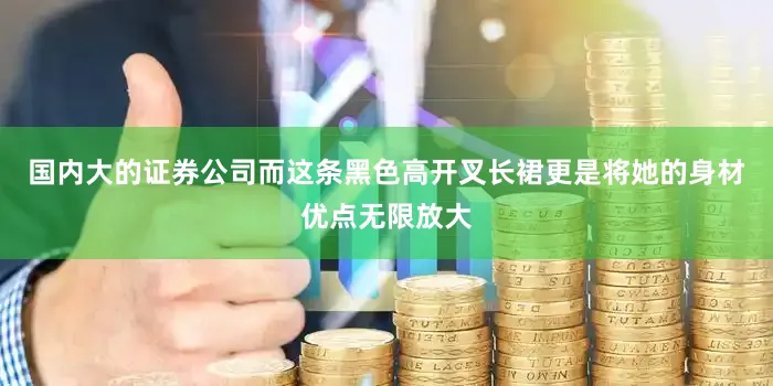 国内大的证券公司而这条黑色高开叉长裙更是将她的身材优点无限放大