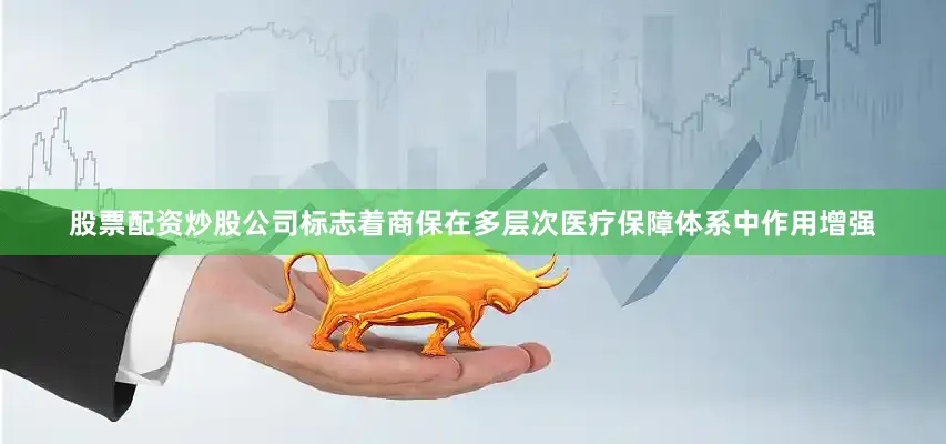 股票配资炒股公司标志着商保在多层次医疗保障体系中作用增强
