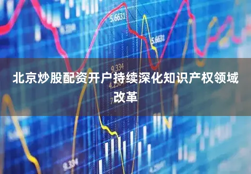 北京炒股配资开户持续深化知识产权领域改革