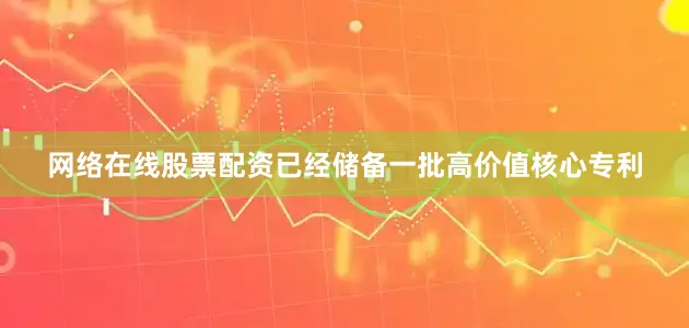 网络在线股票配资已经储备一批高价值核心专利