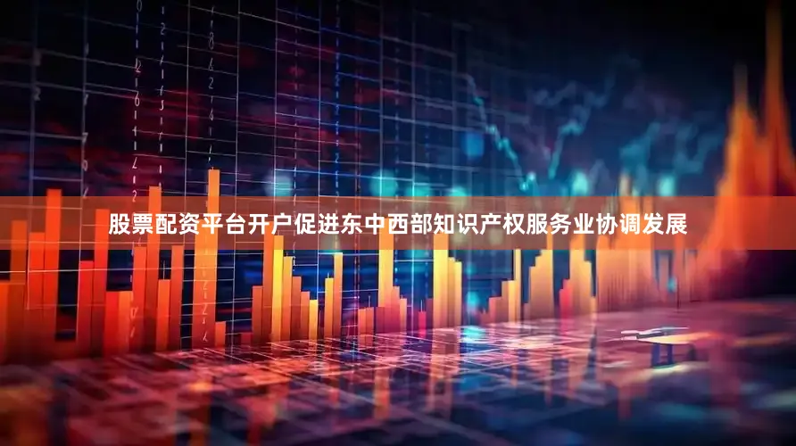 股票配资平台开户促进东中西部知识产权服务业协调发展