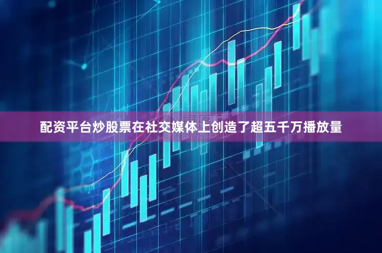 配资平台炒股票在社交媒体上创造了超五千万播放量