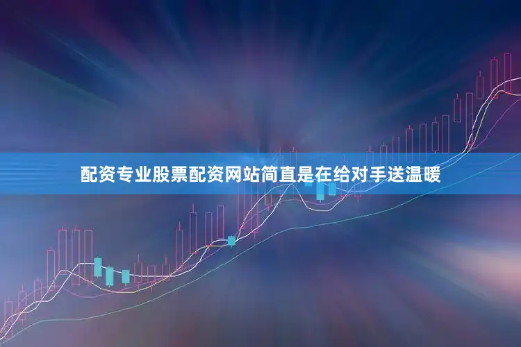 配资专业股票配资网站简直是在给对手送温暖