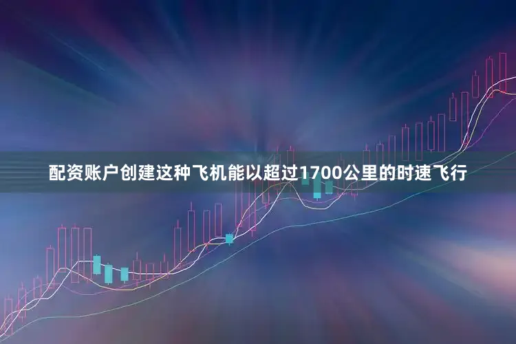 配资账户创建这种飞机能以超过1700公里的时速飞行