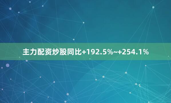 主力配资炒股同比+192.5%~+254.1%