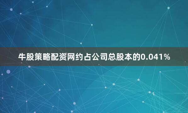牛股策略配资网约占公司总股本的0.041%