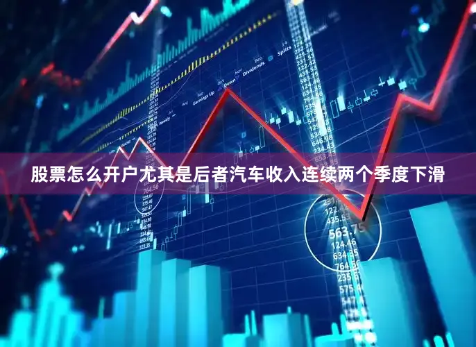 股票怎么开户尤其是后者汽车收入连续两个季度下滑