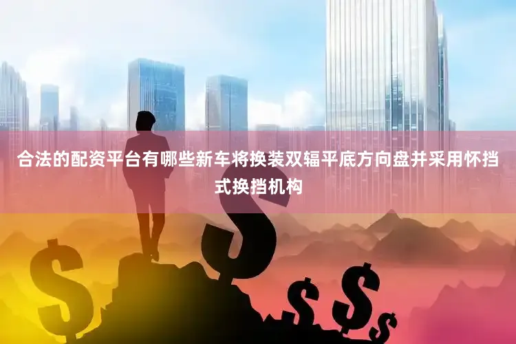 合法的配资平台有哪些新车将换装双辐平底方向盘并采用怀挡式换挡机构