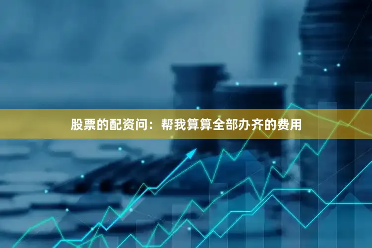 股票的配资问：帮我算算全部办齐的费用