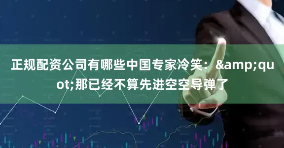 正规配资公司有哪些中国专家冷笑：&quot;那已经不算先进空空导弹了